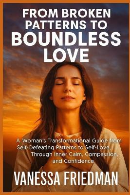 From Broken Patterns to Boundless Love: A Woman's Transformational Guide from Self-Defeating Patterns to Self-Love, Through Inner Calm, Compassion, and Confidence - Vanessa Friedman - cover
