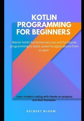 Kotlin programming for beginners: Master kotlin fundamentals, OOP and functional programming to build powerful applications from scratch - Delbert Bloom - cover