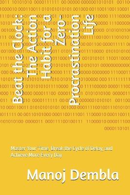 Beat the Clock: The Action Habit for a Zero-Procrastination Life: Master Your Time, Break the Cycle of Delay, and Achieve More Every Day - Manoj Dembla - cover