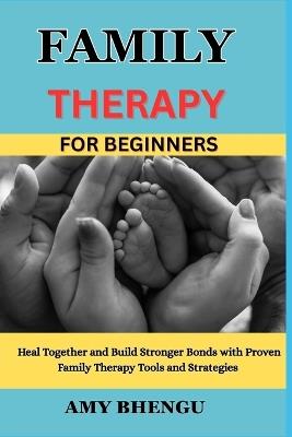 Family Therapy for Beginners: Heal Together and Build Stronger Bonds with Proven Family Therapy Tools and Strategies - Amy Bhengu - cover