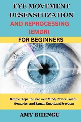 Eye Movement Desensitization and Reprocessing (Emdr) for Beginners: Simple Steps To Heal Your Mind, Rewire Painful Memories, And Regain Emotional Freedom - Amy Bhengu - cover