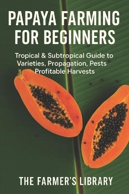 Papaya Farming for Beginners: Grow Sweet, Healthy Papayas in Tropical and Subtropical Climates: A Practical Guide to Varieties, Seed Starting, Orchard Design, Pest Control, and High Papaya Production - Farmer's Library - cover