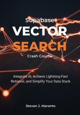 Supabase Vector Search Crash Course: Integrate AI, Achieve Lightning-Fast Retrieval, and Simplify Your Data Stack - Steven J Maranto - cover
