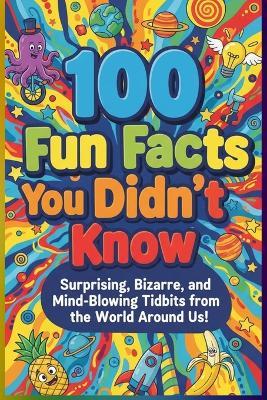 100 Fun Facts You Didn't Know: Surprising, Bizarre, and Mind-Blowing Tidbits from the World Around Us: An Entertaining Collection of Amazing Facts for Curious Minds of All Ages! - Uncle Wale - cover