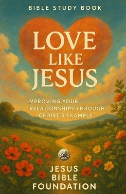Bible Study Book Love Like Jesus: Improving Your Relationships through Christ's Example - Jesus Bible Foundation - cover