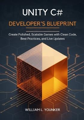 Unity C# Developer's Blueprint: Create Polished, Scalable Games with Clean Code, Best Practices, and Live Updates - William L Younker - cover