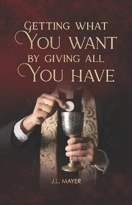 Getting What You Want by Giving All You Have - Jl Mayer - cover