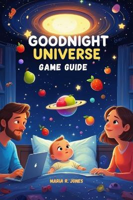 Goodnight Universe Game Guide: An Expert's Complete Strategy, Tips, and Walkthrough for Mastering Every Aspect of Goodnight Universe. - Maria R Jones - cover