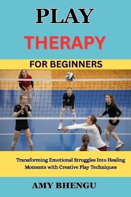 Play Therapy for Beginners: Transforming Emotional Struggles Into Healing Moments with Creative Play Techniques - Amy Bhengu - cover