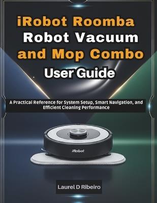 iRobot Roomba Robot Vacuum and Mop Combo User Guide: A Practical Reference for System Setup, Smart Navigation, and Efficient Cleaning Performance - Laurel D Ribeiro - cover