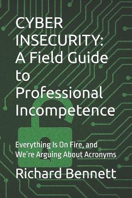 Cyber Insecurity: A Field Guide to Professional Incompetence: Everything Is On Fire, and We're Arguing About Acronyms - Richard Bennett - cover