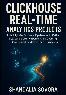 ClickHouse Real-Time Analytics Projects: Build High-Performance Pipelines With Kafka, dbt, Logs, Security Events, And Streaming Dashboards For Modern Data Engineering - Shandalia Sovora - cover