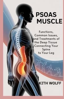 Psoas Muscle: Functions, Common Issues, and Treatments of the Deep Tissue Connecting Your Spine to Your Leg - Kith Wolff - cover