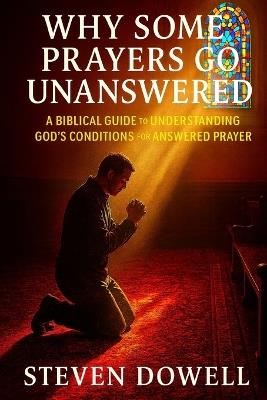 Why Do Some Prayers Go Unanswered: A Biblical Guide to Understanding God's Conditions For Answered Prayer - Steven Dowell - cover