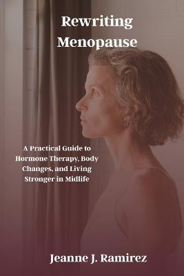 Rewriting Menopause: A Practical Guide to Hormone Therapy, Body Changes, and Living Stronger in Midlife - Jeanne J Ramirez - cover