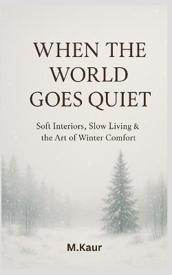 When the World Goes Quiet: Soft Interiors, Slow Living & the Art of Winter Comfort - Muskan Kaur - cover