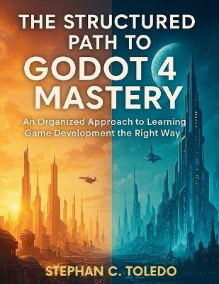 The Structured Path to Godot 4 Mastery: An Organized Approach to Learning Game Development the Right Way - Stephan C Toledo - cover