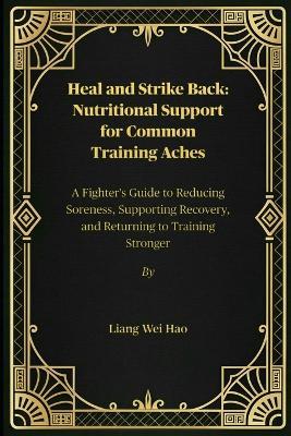 Heal and Strike Back: Nutritional Support for Common Training Aches: A Fighter's Guide to Reducing Soreness, Supporting Recovery, and Returning to Training Stronger - Liang Wei Hao - cover