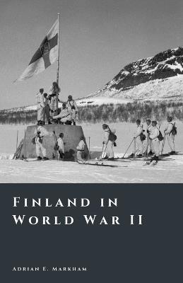Finland in World War II: Survival, Strategy, and Sacrifice - Adrian E Markham - cover