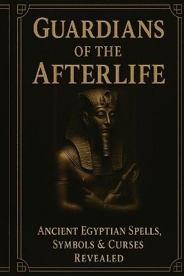 Guardians of the Afterlife: Ancient Egyptian Spells, Symbols & Curses Revealed: A Deep Exploration of Forbidden Rituals, Sacred Hieroglyphs, and the Hidden Magic of the Pharaohs - Ahmed Mohamed - cover