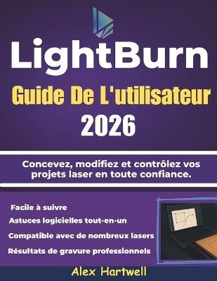 LightBurn Guide De L'utilisateur 2026: Concevez, modifiez et contrôlez vos projets laser en toute confiance. - Alex Hartwell - cover