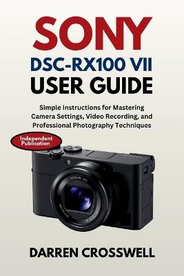 Sony DSC-RX100 VII User Guide: Simple Instructions for Mastering Camera Settings, Video Recording, and Professional Photography Techniques - Darren Crosswell - cover