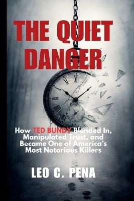 The Quiet Danger: How TED BUNDY Blended In, Manipulated Trust, and Became One of America's Most Notorious Killers - Leo C Pena - cover