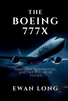 The Boeing 777x: Ambition, Innovation, and the Future of Flight - Ewan Long - cover