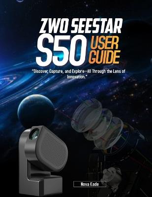 ZWO Seestar S50 USER GUIDE: "Discover, Capture, and Explore-All Through the Lens of Innovation." - Nova Kade - cover