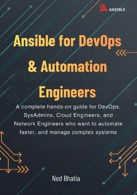 Ansible for DevOps & Automation Engineers: A complete hands-on guide for DevOps, SysAdmins, Cloud Engineers, and Network Engineers who want to automate faster, and manage complex systems - Ned Bhatia - cover
