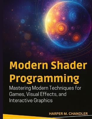 Modern Shader Programming: Mastering Modern Techniques for Games, Visual Effects, and Interactive Graphics - Harper M Chandler - cover