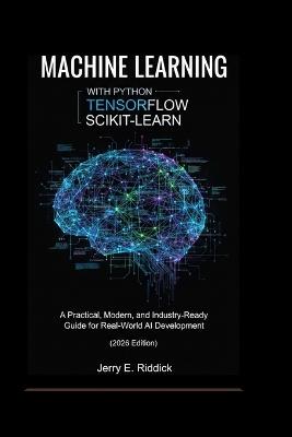 Machine Learning with Python, Tensorflow and Scikit-Learn: A Practical, Modern, and Industry-Ready Guide for Real-World AI Development (2026 Edition) - Jerry E Riddick - cover