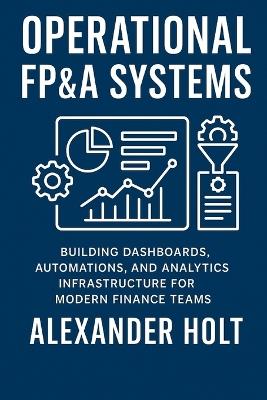 Operational FP&A Systems: Building Dashboards, Automations, and Analytics Infrastructure for Modern Finance Teams - Alexander Holt - cover