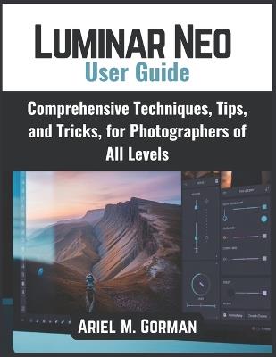Luminar Neo User Guide: Comprehensive Techniques, Tips, and Tricks, for Photographers of All Levels - Ariel M Gorman - cover