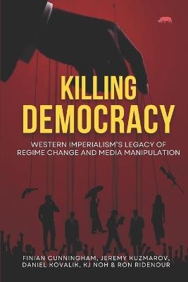 Killing Democracy: Western Imperialism's Legacy of Regime Change and Media Manipulation - Daniel Kovalik,Jeremy Kuzmarov,Kj Noh - cover