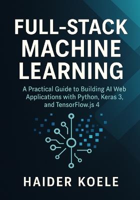 Full-Stack Machine Learning: A Practical Guide to Building AI Web Applications with Python, Keras 3, and TensorFlow.js 4 - Haider Koele - cover