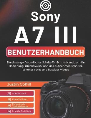 Sony A7 III Benutzerhandbuch: Ein einsteigerfreundliches Schritt-für-Schritt-Handbuch für Bedienung, Objektivwahl und das Aufnehmen scharfer, schöner Fotos und flüssiger Videos - Justin Coffill - cover