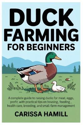 Duck Farming for Beginners: A Complete Guide to Raising Ducks for Meat, Eggs, and Profit, With Practical Tips on Housing, Feeding, Health Care, Breeding, and Small-Farm Management - Carissa Hamill - cover