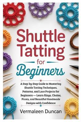 Shuttle Tatting for Beginners: A Step-by-Step Guide to Mastering Shuttle Tatting Techniques, Patterns, and Lace Projects for Beginners - Learn Rings, Chains, Picots, and Beautiful Handmade Designs with Confidence - Vermaleen Duncan - cover
