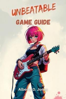Unbeatable Game Guide: Master Every Mission, Uncover Hidden Secrets, and Dominate the Leaderboards with Expert Strategies. - Alberta D Jones - cover