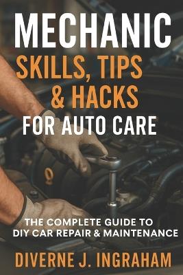 Mechanic Skills, Tips & Hacks for Auto Care: The Complete Guide to DIY Car Repair, Maintenance & Diagnostics - Diverne J Ingraham - cover