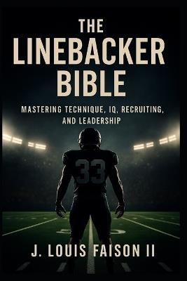 The Linebacker Bible: Mastering Technique, IQ, Recruiting, and Leadership - J Louis Faison - cover