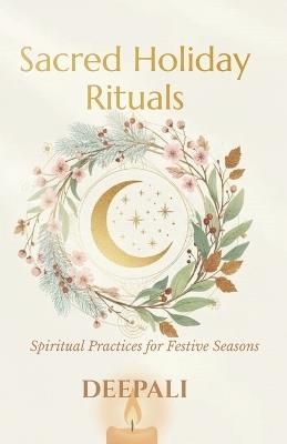 Sacred Holiday Rituals: Spiritual Practices for Festive Seasons to Bring Peace, Healing & Alignment - Deepali - cover