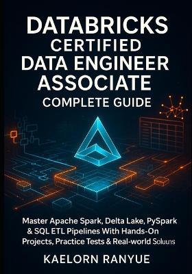 Databricks Certified Data Engineer Associate Complete Guide: Master Apache Spark, Delta Lake, PySpark & SQL ETL Pipelines With Hands-On Projects, Practice Tests & Real-World Solutions - Kaelorn Ranyue - cover