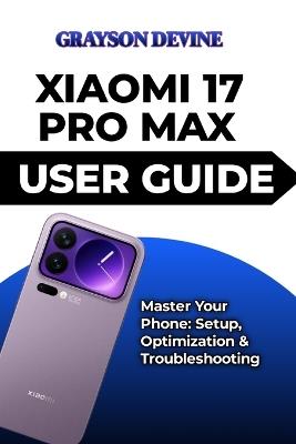 Xiaomi 17 Pro Max User Guide: Master Your Phone: Setup, Optimization & Troubleshooting - Grayson Devine - cover