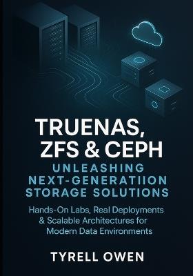 TrueNAS, ZFS and Ceph Unleashing Next-Generation Storage Solutions: Hands-On Labs, Real Deployments & Scalable Architectures for Modern Data Environments - Tyrell Owen - cover