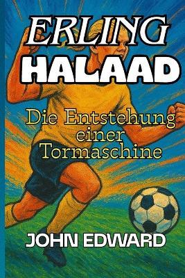 ERLING HAALAND Die Entstehung einer Tormaschine: Der Junge, der Übung in Kraft und Träume in Realität verwandelte, Biographie et succès d'Erling Haaland, Atteindre ses objectifs. - John Edward - cover