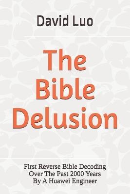 The Bible Delusion: First Reverse Bible Decoding Over The Past 2000 Years By A Huawei Engineer - David Luo - cover