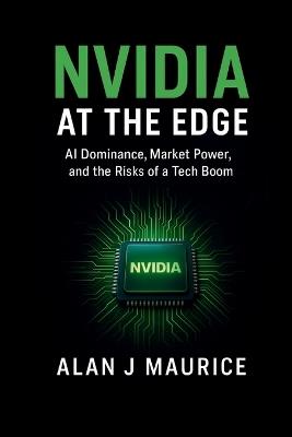 Nvidia at the Edge: AI Dominance, Market Power, and the Risks of a Tech Boom - Alan J Maurice - cover