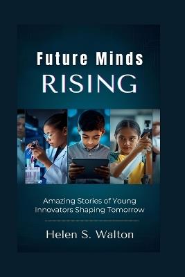 Future Minds Rising: Amazing Stories of Young Innovators Shaping Tomorrow - Helen S Walton - cover